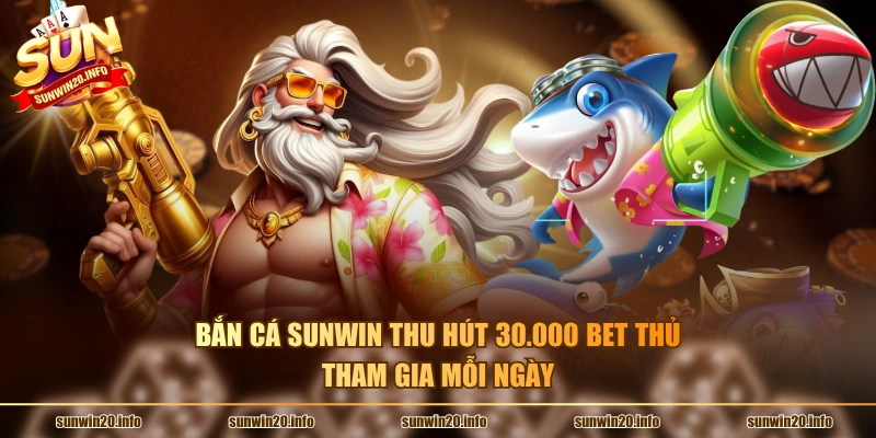 Bắn cá Sunwin thu hút 30.000 bet thủ tham gia mỗi ngày